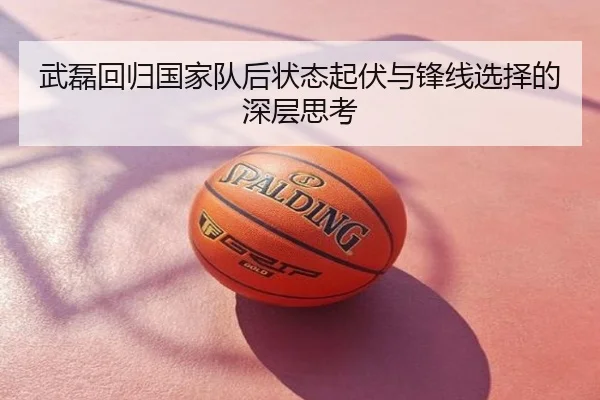 武磊回归国家队后状态起伏与锋线选择的深层思考