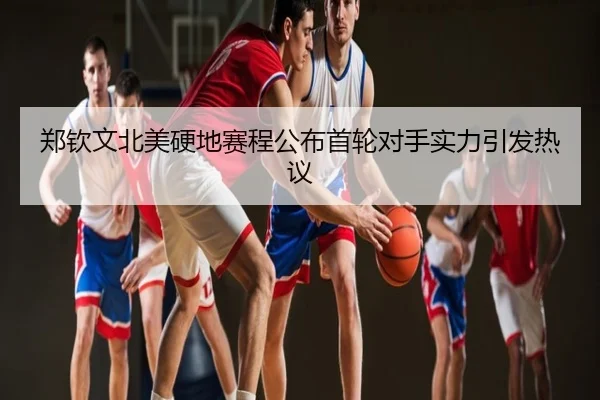 郑钦文北美硬地赛程公布首轮对手实力引发热议