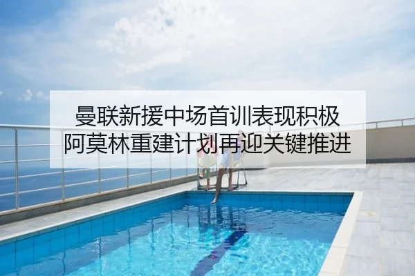 曼联新援中场首训表现积极 阿莫林重建计划再迎关键推进