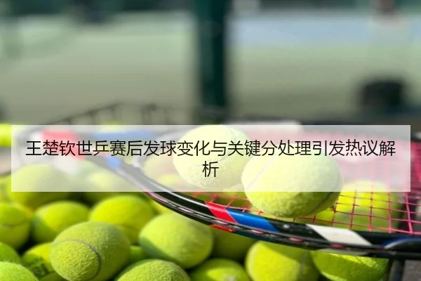 王楚钦世乒赛后发球变化与关键分处理引发热议解析