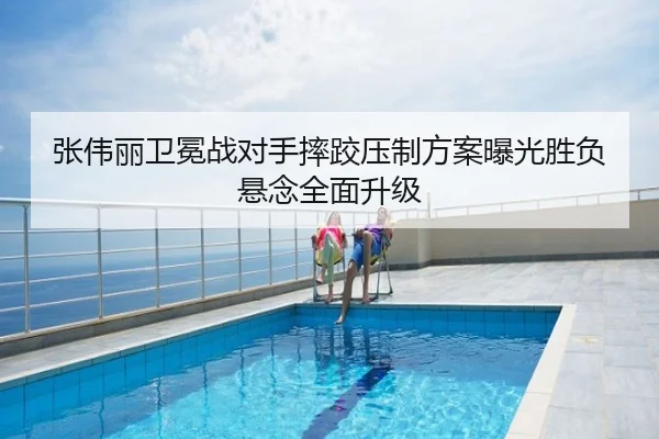 张伟丽卫冕战对手摔跤压制方案曝光胜负悬念全面升级