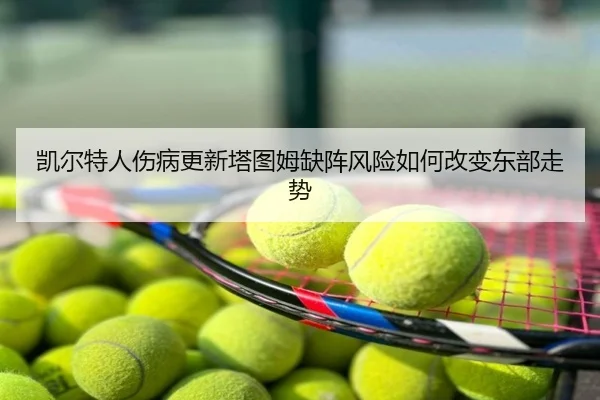 凯尔特人伤病更新塔图姆缺阵风险如何改变东部走势