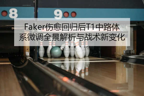 Faker伤愈回归后T1中路体系微调全景解析与战术新变化
