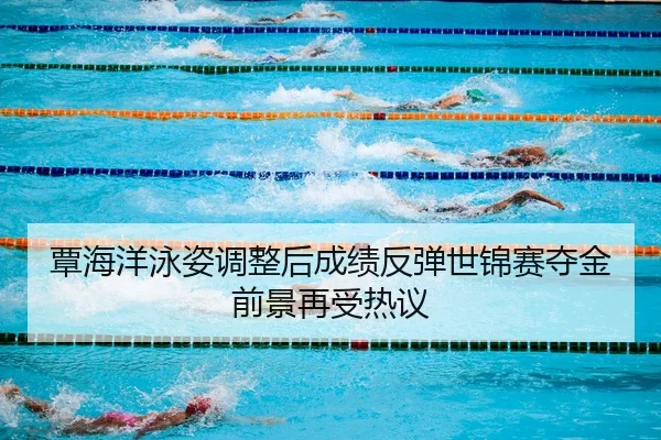 覃海洋泳姿调整后成绩反弹世锦赛夺金前景再受热议