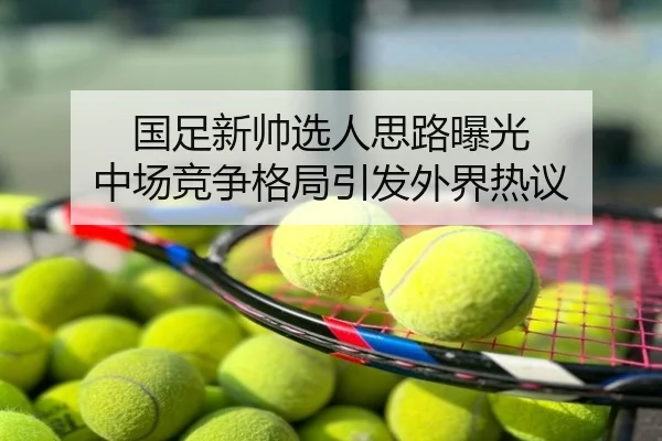 国足新帅选人思路曝光 中场竞争格局引发外界热议